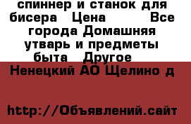 спиннер и станок для бисера › Цена ­ 500 - Все города Домашняя утварь и предметы быта » Другое   . Ненецкий АО,Щелино д.
